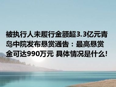 被执行人未履行金额超3.3亿元青岛中院发布悬赏通告：最高悬赏金可达990万元 具体情况是什么!