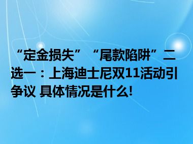 “定金损失”“尾款陷阱”二选一：上海迪士尼双11活动引争议 具体情况是什么!