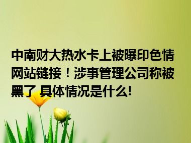 中南财大热水卡上被曝印色情网站链接！涉事管理公司称被黑了 具体情况是什么!