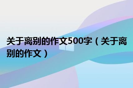 关于离别的作文500字（关于离别的作文）