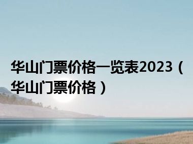 华山门票价格一览表2023（华山门票价格）