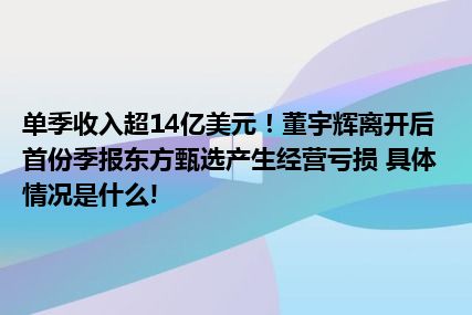 单季收入超14亿美元！董宇辉离开后首份季报东方甄选产生经营亏损 具体情况是什么!