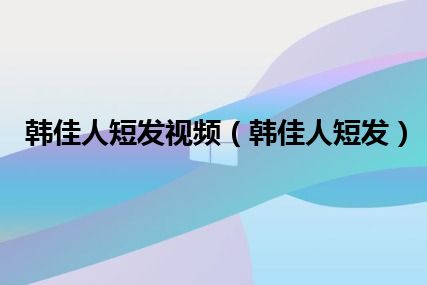 韩佳人短发视频（韩佳人短发）