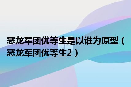 恶龙军团优等生是以谁为原型（恶龙军团优等生2）