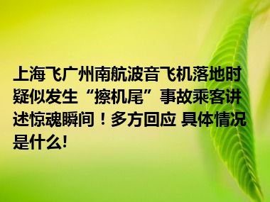 上海飞广州南航波音飞机落地时疑似发生“擦机尾”事故乘客讲述惊魂瞬间！多方回应 具体情况是什么!