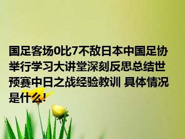 国足客场0比7不敌日本中国足协举行学习大讲堂深刻反思总结世预赛中日之战经验教训 具体情况是什么!