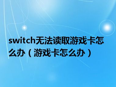 switch无法读取游戏卡怎么办（游戏卡怎么办）