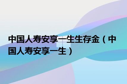 中国人寿安享一生生存金（中国人寿安享一生）