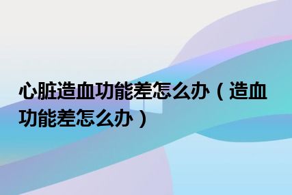 心脏造血功能差怎么办（造血功能差怎么办）