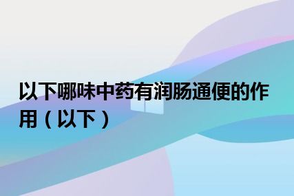 以下哪味中药有润肠通便的作用（以下）