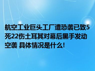 航空工业巨头工厂遭恐袭已致5死22伤土耳其对幕后黑手发动空袭 具体情况是什么!