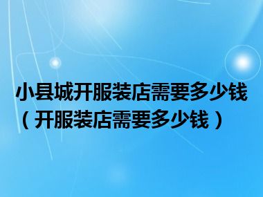 小县城开服装店需要多少钱（开服装店需要多少钱）