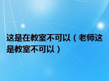 这是在教室不可以（老师这是教室不可以）