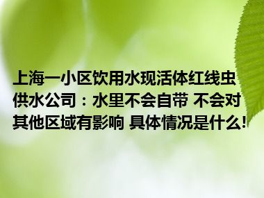 上海一小区饮用水现活体红线虫 供水公司：水里不会自带 不会对其他区域有影响 具体情况是什么!