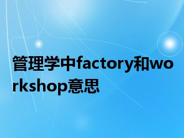 管理学中factory和workshop意思