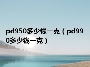 pd950多少钱一克（pd990多少钱一克）