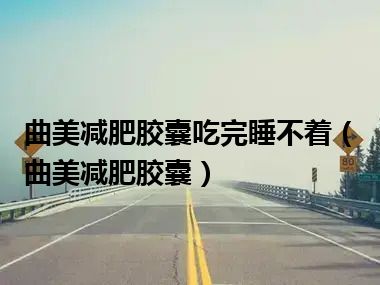 曲美减肥胶囊吃完睡不着（曲美减肥胶囊）