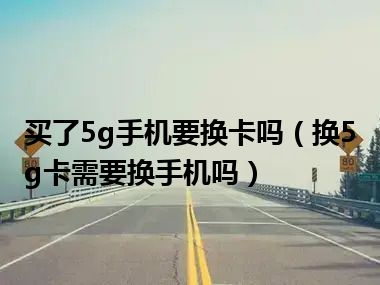 买了5g手机要换卡吗（换5g卡需要换手机吗）