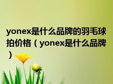 yonex是什么品牌的羽毛球拍价格（yonex是什么品牌）