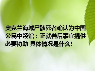 奥克兰海域尸骸死者确认为中国公民中领馆：正就善后事宜提供必要协助 具体情况是什么!