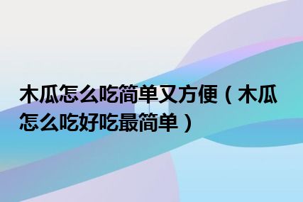 木瓜怎么吃简单又方便（木瓜怎么吃好吃最简单）