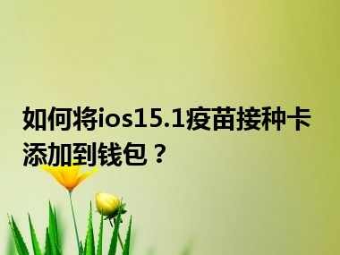 如何将ios15.1疫苗接种卡添加到钱包？