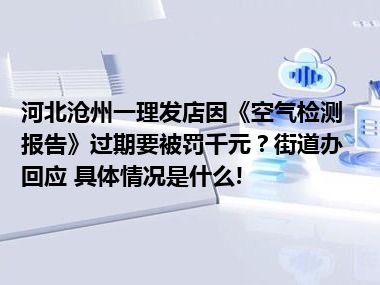 河北沧州一理发店因《空气检测报告》过期要被罚千元？街道办回应 具体情况是什么!