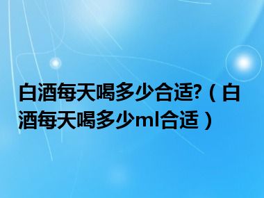 白酒每天喝多少合适?（白酒每天喝多少ml合适）