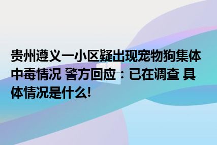 贵州遵义一小区疑出现宠物狗集体中毒情况 警方回应：已在调查 具体情况是什么!