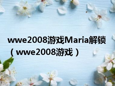 wwe2008游戏Maria解锁（wwe2008游戏）