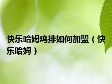 快乐哈姆鸡排如何加盟（快乐哈姆）