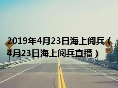 2019年4月23日海上阅兵（4月23日海上阅兵直播）