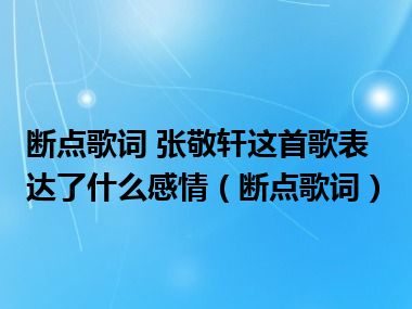 断点歌词 张敬轩这首歌表达了什么感情（断点歌词）