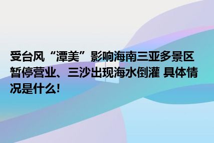 受台风“潭美”影响海南三亚多景区暂停营业、三沙出现海水倒灌 具体情况是什么!