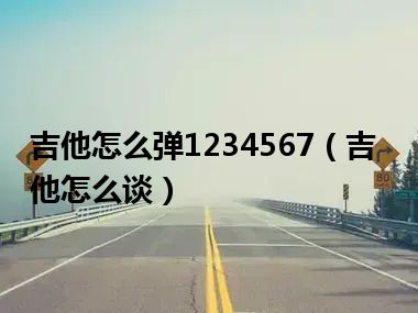 吉他怎么弹1234567（吉他怎么谈）