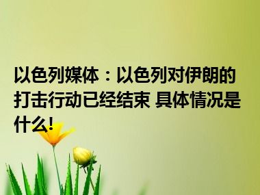 以色列媒体：以色列对伊朗的打击行动已经结束 具体情况是什么!