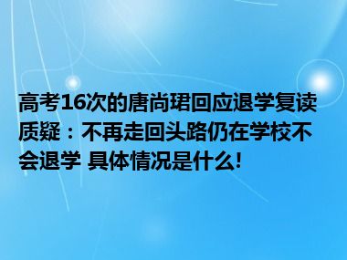 高考16次的唐尚珺回应退学复读质疑：不再走回头路仍在学校不会退学 具体情况是什么!