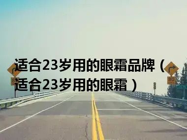 适合23岁用的眼霜品牌（适合23岁用的眼霜）