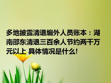 多地披露清退编外人员账本：湖南邵东清退三百余人节约两千万元以上 具体情况是什么!