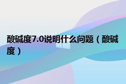 酸碱度7.0说明什么问题（酸碱度）