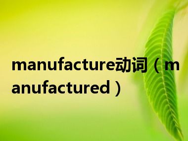 manufacture动词（manufactured）