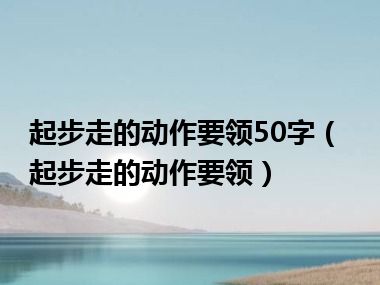 起步走的动作要领50字（起步走的动作要领）