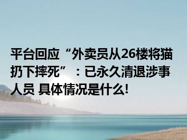 平台回应“外卖员从26楼将猫扔下摔死”：已永久清退涉事人员 具体情况是什么!