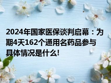 2024年国家医保谈判启幕：为期4天162个通用名药品参与 具体情况是什么!