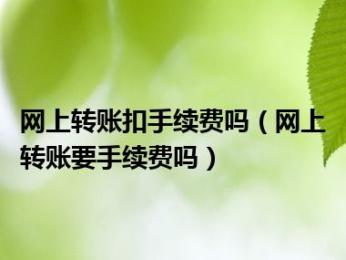 网上转账扣手续费吗（网上转账要手续费吗）