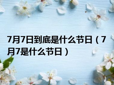 7月7日到底是什么节日（7月7是什么节日）