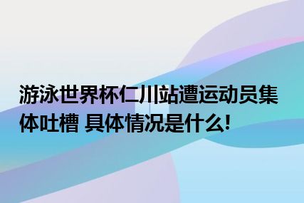 游泳世界杯仁川站遭运动员集体吐槽 具体情况是什么!