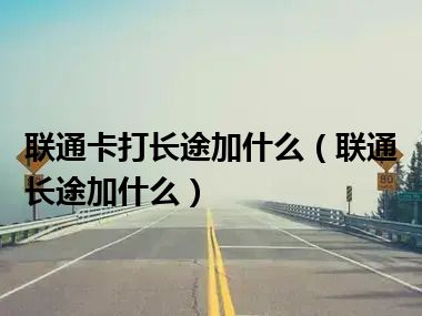 联通卡打长途加什么（联通长途加什么）