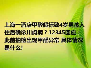 上海一酒店甲醛超标致4岁男孩入住后确诊川崎病？12345回应：此前抽检出现甲醛异常 具体情况是什么!