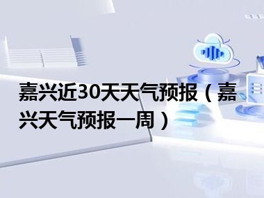 嘉兴近30天天气预报（嘉兴天气预报一周）